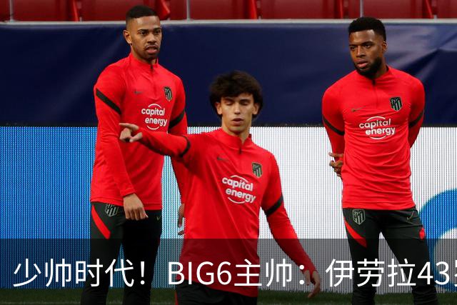 少帅时代！BIG6主帅：伊劳拉43岁最年轻，塔帅&卡里克&阿隆索44岁