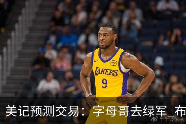 美记预测交易：字母哥去绿军 布朗去开拓者 雄鹿得选秀权+小将