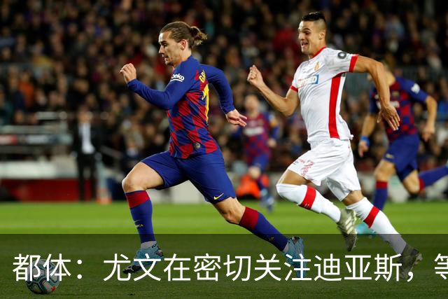都体：尤文在密切关注迪亚斯，等待球员本人和皇马的最终决定