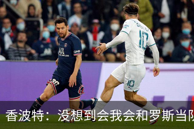 香波特：没想到会我会和罗斯当队友 我以前一直不喜欢他